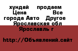 хундай 78 продаем › Цена ­ 650 000 - Все города Авто » Другое   . Ярославская обл.,Ярославль г.